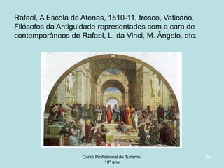 Rafael, A Escola de Atenas, 1510-11, fresco, Vaticano.
Filósofos da Antiguidade representados com a cara de
contemporâneos de Rafael, L. da Vinci, M. Ângelo, etc.

Curso Profissional de Turismo,
HCA, Módulo 5

94

 