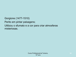 Gorgione (1477-1510)
Perito em pintar paisagens;
Utilizou o sfumato e a cor para criar atmosferas
misteriosas.

Curso Profissional de Turismo,
HCA, Módulo 5

96

 