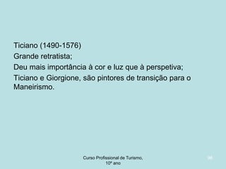 Ticiano (1490-1576)
Grande retratista;
Deu mais importância à cor e luz que à perspetiva;
Ticiano e Giorgione, são pintores de transição para o
Maneirismo.

Curso Profissional de Turismo,
HCA, Módulo 5

98

 