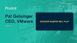 © Copyright 2019 Pivotal Software, Inc. All rights Reserved.
Pat Gelsinger
CEO, VMware SPEAKER BUMPER WILL PLAY
 