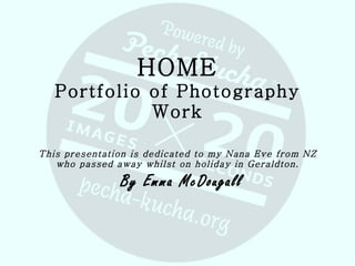 HOME Portfolio of Photography Work This presentation is dedicated to my Nana Eve from NZ who passed away whilst on holiday in Geraldton. By Emma McDougall 