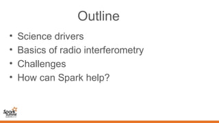 Outline
• Science drivers
• Basics of radio interferometry
• Challenges
• How can Spark help?
 