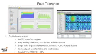 Fault Tolerance
• Bright cluster manager
• HDFS/Lustre/Ceph support
• Early warning via e-mail, SMS etc and automate actions
• Single plane of glass: monitor nodes, switches, PDUs, multiple clusters
• Hadoop/Spark-specific metrics and healthchecks
• Simple Python/REST/C++ APIs
 