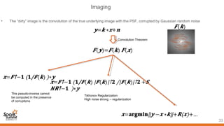 Imaging
33
• The “dirty” image is the convolution of the true underlying image with the PSF, corrupted by Gaussian random noise
Convolution Theorem
This pseudo-inverse cannot
be computed in the presence
of corruptions
Tikhonov Regularization
High noise strong regularization→
 