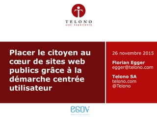 Telono SA | telono.com26/11/2015 slide 1 v1.026/11/2015 slide 1 v1.0
Placer le citoyen au
cœur de sites web
publics grâce à la
démarche centrée
utilisateur
26 novembre 2015
Florian Egger
egger@telono.com
Telono SA
telono.com
@Telono
 
