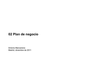 02 Plan de negocio



Antonio Manzanera
Madrid, diciembre de 2011
 