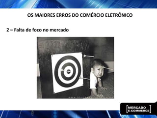 2 – Falta de foco no mercado
OS MAIORES ERROS DO COMÉRCIO ELETRÔNICO
 