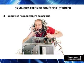 3 – Improviso na modelagem do negócio
OS MAIORES ERROS DO COMÉRCIO ELETRÔNICO
 
