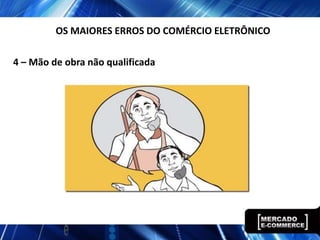 4 – Mão de obra não qualificada
OS MAIORES ERROS DO COMÉRCIO ELETRÔNICO
 