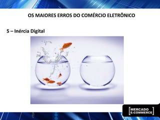 5 – Inércia Digital
OS MAIORES ERROS DO COMÉRCIO ELETRÔNICO
 