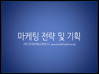 1
마케팅 전략 및 기획
2015 한국마케팅교육연구소 www.marketingkorea.org
 