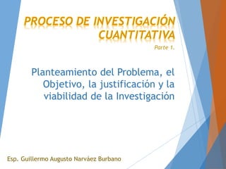 Planteamiento del Problema, el
Objetivo, la justificación y la
viabilidad de la Investigación
Esp. Guillermo Augusto Narváez Burbano
Parte 1.
 