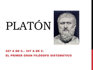 PLATÓN
427 A DE C.- 347 A DE C.
EL PRIMER GRAN FILÓSOFO SISTEMÁTICO
 