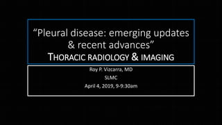 “Pleural disease: emerging updates
& recent advances”
THORACIC RADIOLOGY & IMAGING
Roy P. Vizcarra, MD
SLMC
April 4, 2019, 9-9:30am
 