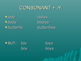CONSONANT + -YCONSONANT + -Y
 ladylady ladiesladies
 bodybody bodiesbodies
 butterflybutterfly butterfliesbutterflies
 BUT:BUT: toytoy toystoys
boyboy boysboys
 