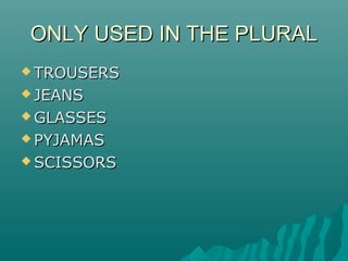 ONLY USED IN THE PLURALONLY USED IN THE PLURAL
 TROUSERSTROUSERS
 JEANSJEANS
 GLASSESGLASSES
 PYJAMASPYJAMAS
 SCISSORSSCISSORS
 