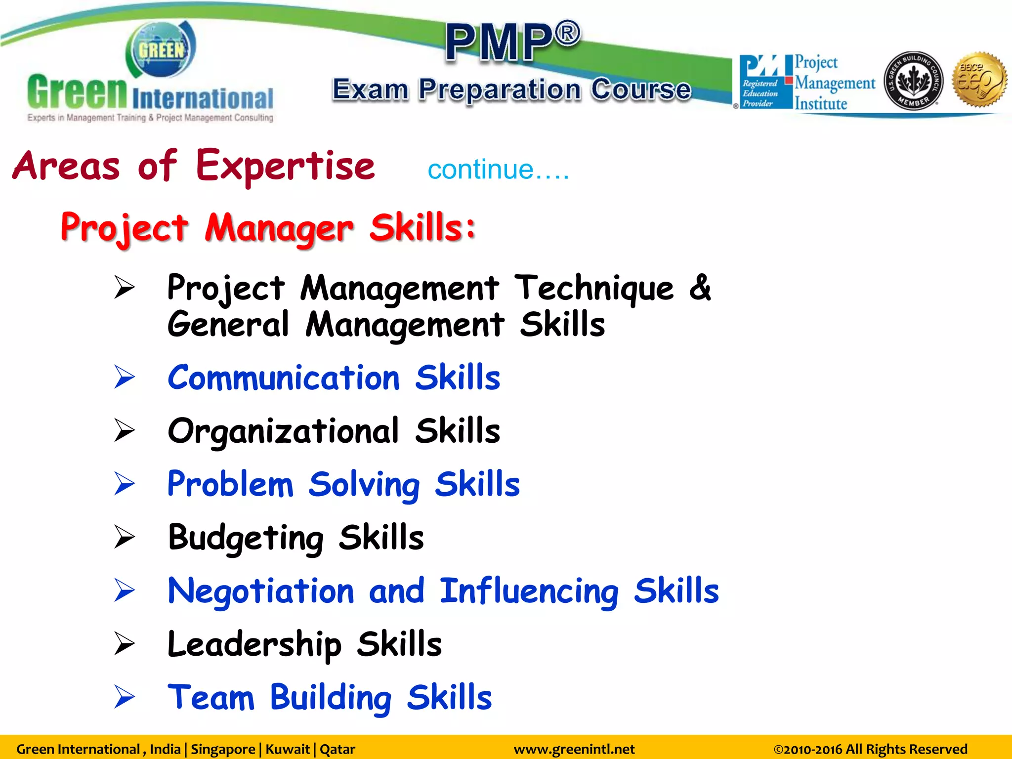 Green International , India | Singapore | Kuwait | Qatar www.greenintl.net ©2010-2016 All Rights Reserved
Areas of Expertise continue….
Project Manager Skills:
 Project Management Technique &
General Management Skills
 Communication Skills
 Organizational Skills
 Problem Solving Skills
 Budgeting Skills
 Negotiation and Influencing Skills
 Leadership Skills
 Team Building Skills
 