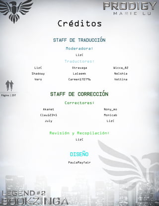 Página | 297
Créditos
Staff de Traducción
Moderadora:
LizC
Traductores:
LizC
Shadowy
Vero
Otravaga
Lalaemk
Carmen170796
Wicca_82
Nelshia
Vettina
Staff de Corrección
Correctores:
Akanet
Clau12345
July
Nony_mo
Monicab
LizC
Revisión y Recopilación:
LizC
Diseño
PaulaMayfair
 