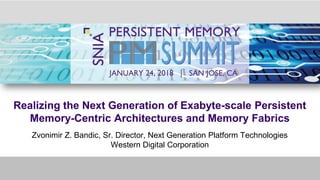 Realizing the Next Generation of Exabyte-scale Persistent
Memory-Centric Architectures and Memory Fabrics
Zvonimir Z. Bandic, Sr. Director, Next Generation Platform Technologies
Western Digital Corporation
 