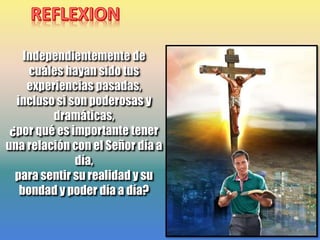 Independientemente de
cuáles hayan sido tus
experiencias pasadas,
incluso si son poderosas y
dramáticas,
¿por qué es importante tener
una relación con el Señor día a
día,
para sentir su realidad y su
bondad y poder día a día?
 