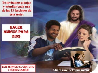 Te invitamos a bajar
y estudiar cada una
de las 13 lecciones de
esta serie:
HACER
AMIGOS PARA
DIOS
ESTE SERVICIO ES GRATUITO
Y PUEDES USARLO Slideshare.net/chucho1943
 