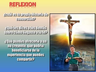 ¿cuál es tu propia historia de
conversión?
¿Qué les dices a los demás
sobre cómo llegaste a la fe?
¿Qué puedes ofrecerle a un
no creyente, que podría
beneficiarse de la
experiencia que puedes
compartir?
 