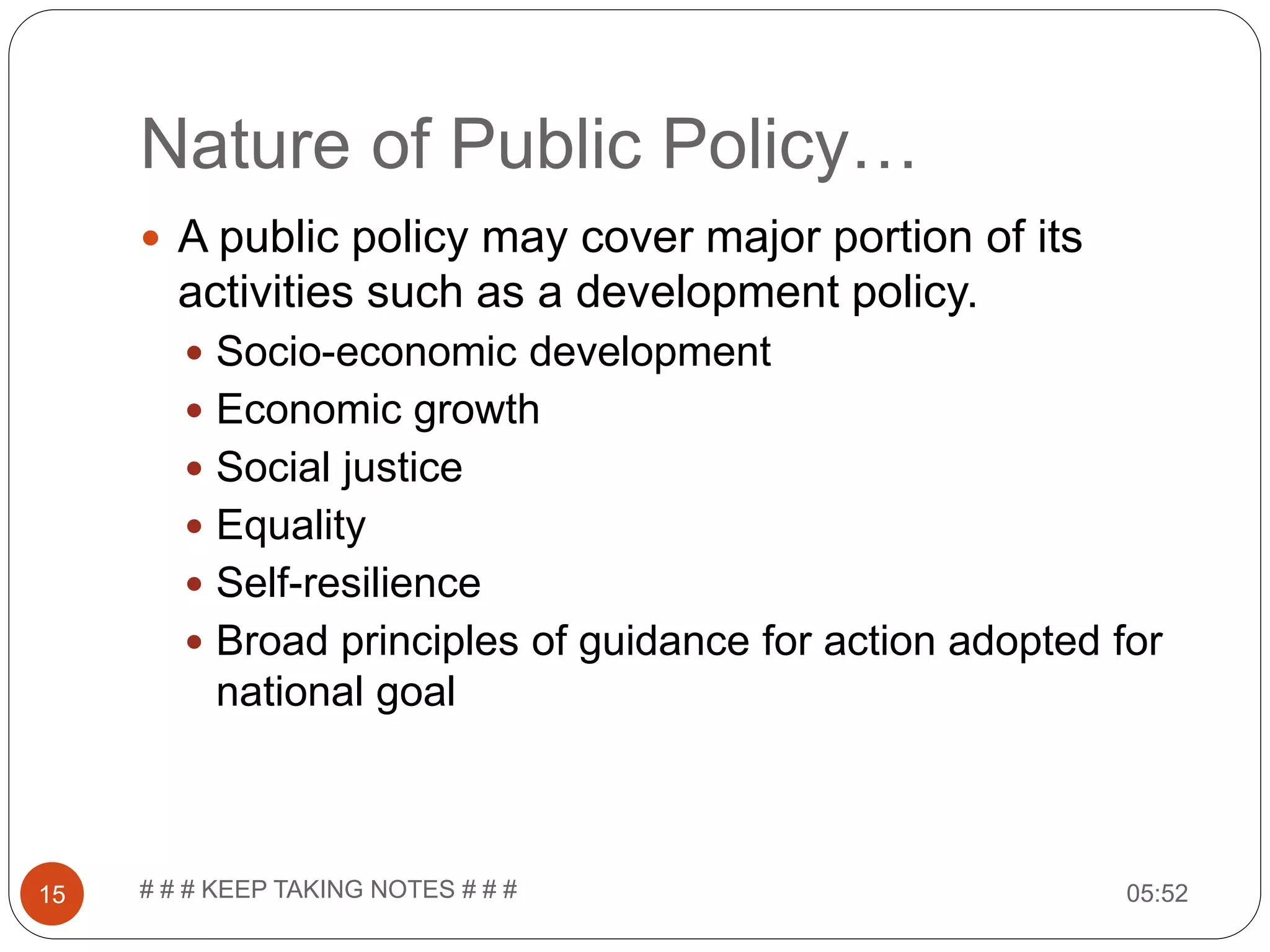 Nature of Public Policy… 05:52# # # KEEP TAKING NOTES # # #15  A public policy may cover major portion of its activities such as a development policy.  Socio-economic development  Economic growth  Social justice  Equality  Self-resilience  Broad principles of guidance for action adopted for national goal 