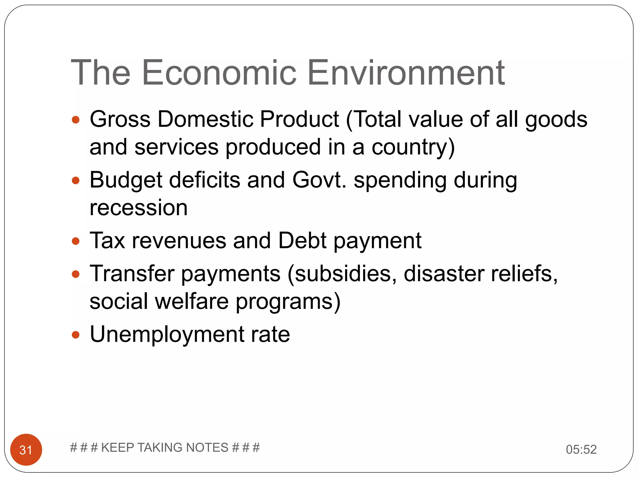 The Economic Environment 05:52# # # KEEP TAKING NOTES # # #31  Gross Domestic Product (Total value of all goods and services produced in a country)  Budget deficits and Govt. spending during recession  Tax revenues and Debt payment  Transfer payments (subsidies, disaster reliefs, social welfare programs)  Unemployment rate 