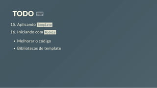 TODO
15. Aplicando Template
16. Iniciando com Models
Melhorar o código
Bibliotecas de template
 