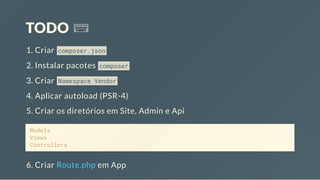 TODO
1. Criar composer.json
2. Instalar pacotes composer
3. Criar Namespace Vendor
4. Aplicar autoload (PSR-4)
5. Criar os diretórios em Site, Admin e Api
Models
Views
Controllers
6. Criar Route.php em App
 
