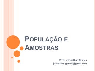 POPULAÇÃO E
AMOSTRAS
Prof.: Jhonathan Gomes
jhonathan.gomes@gmail.com
 