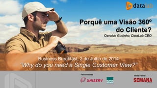 Media Partner:
Patrocinadores
:
Business Breakfast, 2 de Julho de 2014
”Why do you need a Single Customer View?”
Porquê uma Visão 360º
do Cliente?
Osvaldo Godinho, DataLab CEO
 