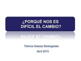 Abril 2015
Patricia Salazar Barbagelata
¿PORQUÉ NOS ES
DIFÍCIL EL CAMBIO?
 