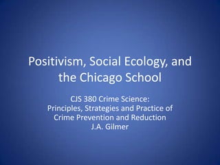 Positivism, Social Ecology, and the Chicago School CJS 380 Crime Science:Principles, Strategies and Practice of Crime Prevention and Reduction J.A. Gilmer 