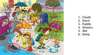 1. Clouds
2. Storm
3. Puddle
4. Showers
5. Wet
6. Damp
 