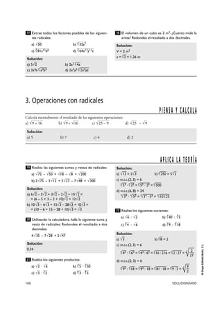 106 SOLUCIONARIO
©
Grupo
Editorial
Bruño,
S.L.
3. Operaciones con radicales
Realiza las siguientes sumas y restas de radicales:
a) – + – +
b) 2 – 3 + 5 – 7 +
Utilizando la calculadora, halla la siguiente suma y
resta de radicales. Redondea el resultado a dos
decimales:
4 – 7 + 2
Realiza los siguientes productos:
a) · b) ·
c) · d) ·
Realiza los siguientes cocientes:
a) : b) :
c) : d) :
Solución:
a) √
—
3 b)
3
√
—
8 = 2
c) m.i.c.(2, 3) = 6
2
6
√
—
42 :
6
√
—
63 =
6
√
—
42 : 63 =
6
√
—
16 : 216 =
6
√
—
2 : 27 =
6
√
—
—
27
d) m.i.c.(2, 3) = 6
9
6
√
—
92 :
6
√
—
18 =
6
√
—
92 : 18 =
6
√
—
81 : 18 =
6
√
—
9 : 2 =
6
√
—
—
2
6
√18
3
√9
√6
3
√4
3
√5
3
√40
√2
√6
22
Solución:
a) √
—
12 = 2√
—
3 b)
3
√
—
250 = 5
3
√
—
2
c) m.i.c.(2, 3) = 6
6
√
—
53 ·
6
√
—
22 =
6
√
—
53 · 22 =
6
√
—
500
d) m.i.c.(6, 8) = 24
24
√
—
34 ·
24
√
—
53 =
24
√
—
34 · 53 =
24
√
—
10125
8
√5
6
√3
3
√2
√5
3
√50
3
√5
√6
√2
21
Solución:
0,34
√47
√28
√35
20
Solución:
a) 6√
—
2 – 5√
—
2 + 3√
—
2 – 2√
—
2 + 10√
—
2 =
= (6 – 5 + 3 – 2 + 10)√
—
2 = 12√
—
2
b) 10√
—
3 – 6√
—
3 + 15√
—
3 – 28√
—
3 + 10√
—
3 =
= (10 – 6 + 15 – 28 + 10)√
—
3 = √
—
3
√300
√48
√27
√12
√75
√200
√8
√18
√50
√72
19
APLICA LA TEORÍA
Calcula mentalmente el resultado de las siguientes operaciones:
a) b) + c) d) –
Solución:
a) 5 b) 7 c) 4 d) 2
√9
√25
√25 – 9
√16
√9
√9 + 16
PIENSA Y CALCULA
Extrae todos los factores posibles de los siguien-
tes radicales:
a) b)
c) d)
El volumen de un cubo es 2 m3. ¿Cuánto mide la
arista? Redondea el resultado a dos decimales.
Solución:
V = 2 m3
a =
3
√
—
2 = 1,26 m
18
Solución:
a) 5√
—
2 b) 2a2 3
√
—
4a
c) 3a2b
4
√
—
a3b2 d) 2x3y2 5
√
—
2x2yz
5
√64x17y11z
4
√81a11b6
3
√32a7
√50
17
 