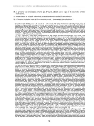 DIREITOS DOS POVOS INDÍGENAS - CASO DA COMUNIDADE MAYAGNA (SUMO) AWAS TINGNI VS. NICARÁGUA 
76. Ao apresentar sua contestação à demanda (par. 37 supra), o Estado anexou cópia de 16 documentos contidos 
17 
em 14 anexos.2 
77. Durante a etapa de exceções preliminares, o Estado apresentou cópia de 26 documentos.3 
78. A Comissão apresentou cópia de 27 documentos durante a etapa de exceções preliminares. 4 
Florestal Nacional do MARENA; anexo C.49, resolução de 3 de fevereiro de 1998 da Sala Constitucional da Corte Suprema de Justiça da 
Nicarágua, em relação ao pedido de execução de sentença apresentado por Humberto Thompson Sang, membro do Conselho Regional da 
RAAN; pedido de execução da sentença nº 12, de 27 de fevereiro de 1997 da Sala Constitucional da Corte Suprema de Justiça da Nicarágua, 
apresentado em 22 de janeiro de 1998 ante a Secretaria da Sala Constitucional da Corte Suprema de Justiça da Nicarágua por Humberto 
Thompson Sang, membro do Conselho Regional da RAAN; anexo C.50, nota de 5 de novembro de 1997 de Felipe Rodríguez Chávez, Embaixador, 
Representante Permanente da Nicarágua perante a OEA, encaminhada a Jorge E. Taiana, Secretário Executivo da Comissão; escrito de 24 de 
outubro de 1997 de Julio Cesar Saborío A., Diretor Geral de Organismos Internacionais do Ministério das Relações Exteriores da Nicarágua, 
encaminhado a Felipe Rodríguez Chávez, Embaixador, Representante Permanente da Nicarágua perante a OEA; e resolução nº 17-08-10-97 de 
9 de outubro de 1997 do Conselho Regional da RAAN. 
2. cf. anexo I, contrato para o manejo integral da fl oresta assinado em 26 de março de 1992 entre Jaime Castillo Felipe, Siriaco Castillo, Charly 
Webster Mclean Cornelio, Marcial Salomón, Genaro Mendoza e Arnoldo Clarence Demetrio, em representação da Comunidade Awas Tingni, e 
Francisco Lemus Lanuza, em representação de Maderas y Derivados de Nicaragua S.A.; anexo II, Lei nº 14 “Reforma à Lei de Reforma Agrária” 
publicada no Diário Ofi cial La Gaceta nº 8 de 13 de janeiro de 1986; anexo III, certidão notarial do artigo 50 da Lei nº 290 publicada no Diário 
Ofi cial La Gaceta nº 102 de 3 de junho de 1998; anexo IV, Lei nº 28 “Estatuto da Autonomia das Regiões da Costa Atlântica da Nicarágua” 
publicada no Diário Ofi cial La Gaceta nº 238 de 30 de outubro de 1987; anexo V, documento intitulado “Anexo A Universo de Estudo”; 
anexo VI, ofício DSP-E-9200-10-98 de 13 de outubro de 1998 do Secretário da Presidência da República da Nicarágua encaminhado a Noel 
Pereira Majano, Secretário da Assembleia Nacional; escrito de 13 de outubro de 1998 de Arnoldo Alemán Lacayo, Presidente da República da 
Nicarágua, encaminhado a Noel Pereira Majano, Secretário da Assembleia Nacional; projeto de lei de 13 de outubro de 1998 intitulado “Lei 
Orgânica que Regula o Regime de Propriedade Comunal das Comunidades Indígenas da Costa Atlântica e BOSAWAS”; anexo VII, escrito de 12 
de setembro de 1998 de Roberto Wilson Watson e Emilio Hammer Francis, Presidente e Secretário, respectivamente, Das Dez Comunidades 
Indígenas, encaminhado a Virgilio Gurdián, Diretor do Instituto Nicaraguense de Reforma Agrária (INRA); anexo VIII, declaração prestada em 
11 de setembro de 1998 por Otto Borst Conrrado, representante legal da Comunidade Indígena de Tasba Raya; anexo IX, escrito de 11 de 
setembro de 1998 de Rodolfo Spear Smith, Coordenador Geral da Comunidade Indígena de Karatá, encaminhado a Virgilio Gurdián, Ministro 
do INRA; anexo X, documento intitulado “Bloco das Dez Comunidades” correspondente às páginas 125 a 130 do “Diagnóstico geral sobre a 
posse da terra nas comunidades indígenas da Costa Atlântica. Estudos de casos, seções etnográfi cas analíticas e etnomapas. Relatório Final”, 
de março de 1998, realizado pelo Central American and Caribbean Research Council; anexo XI, documento de 5 de maio de 1995 mediante o 
qual a Administração Florestal Estatal do MARENA “faz de conhecimento público” o “Pedido de Manejo e Aproveitamento Florestal” da empresa 
“KUMKYUNG Co. Ltd.”; anexo XII, ofício DSDG-RMS-02-Crono-014-10-98 de 8 de outubro de 1998 de Rosario Meza Soto, Subdiretora Geral 
do Instituto Nacional de Estatísticas e Censos (INEC), encaminhado a Fernando Robleto Lang, Secretário da Presidência; anexo XIII, nota de 
11 de setembro de 1998 de García Cantarero, Drew, Assessor do Ministro do MARENA, encaminhada a Edmundo Castillo, da Secretaria da 
Presidência; e anexo XIV, escrito de 11 de setembro de 1998 de García Cantarero, Drew, Assessor do Ministro do MARENA, encaminhado a 
Edmundo Castillo, da Secretaria da Presidência. 
3. cf. ofício MN-RSV-02-0113.98 de 16 de fevereiro de 1998 de Roberto Stadhagen Vogl, Ministro do MARENA, encaminhado a Michael Kang, 
Gerente Geral da SOLCARSA; sentença nº 11 de 27 de fevereiro de 1997 da Sala Constitucional da Corte Suprema de Justiça da Nicarágua em 
relação ao recurso de amparo interposto em 11 de setembro de 1995 perante o Tribunal de Apelações de Matagalpa por María Luisa Acosta 
Castellón em seu caráter de procuradora especial de Jaime Castillo Felipe, Marcial Salomón Sebastián e Siriaco Castillo Fenley, Síndico e 
Suplentes do Síndico, respectivamente, da Comunidade Mayagna Awas Tingni, contra Milton Caldera Cardenal, Ministro do MARENA, Roberto 
Araquistain, Diretor do Serviço Florestal Nacional do MARENA, e Alejandro Láinez, Direção de Administração Florestal Nacional do MARENA; 
quadro intitulado “Entrada de Recursos de Amparo de 1995 a 15 de agosto de 1998”; quadro intitulado “Análise Comparativa das Sentenças 
de Amparo proferidas de 1995 ao primeiro semestre de 1998”; declaração prestada em 5 de agosto de 1998 por Virgilio Gurdián Castellón, 
Ministro Diretor do INRA; cópia da primeira página do escrito de março de 1996 que solicita o “reconhecimento ofi cial e demarcação das 
terras ancestrais” da Comunidade Mayagna Awas Tingni encaminhado ao Conselho Regional da RAAN; documento de 7 de fevereiro de 1997 
intitulado “Confl itos da Propriedade na Nicarágua, 1996” realizado por John Strasma; declaração prestada em 18 de agosto de 1998 por 
Edgar Navas, Assessor e Assistente do Ministro da Presidência; declaração prestada em 5 de agosto de 1998 por Virgilio Gurdián Castellón, 
Ministro Diretor do INRA; mapas e projeções de agosto de 1998 sobre a localização das áreas indígenas no território nacional nicaraguense 
correspondente à RAAN, elaborados pela Direção de Geodesia e Cartografi a do Instituto Nicaraguense de Estudos Territoriais (INETER); 
relatório de agosto de 1998 intitulado “Contexto Jurídico e Atividades Realizadas pelo Estado para a Demarcação e Titulação das Terras das 
Comunidades Indígenas da Costa Atlântica da Nicarágua”, realizado pela Direção Superior do INRA; lista de projetos e programas de apoio 
apresentados pelo Governo da Nicarágua no Grupo Consultivo em Estocolmo, Suécia, “encaminhados ao apoio das Regiões Autônomas 
do país e, concretamente às comunidades indígenas”; cópia autenticada por notário público da página duzentos e noventa e cinco à página 
trezentos e dois do Boletim Judicial da Corte Suprema de Justiça da Nicarágua de 1990; cópia autenticada por notário público da página 
trezentos e um à página trezentos e nove do Boletim Judicial da Corte Suprema de Justiça da Nicarágua de 1991; cópia autenticada por 
notário público da página trezentos e quarenta e cinco à página trezentos e cinquenta e dois do Boletim Judicial da Corte Suprema de Justiça 
da Nicarágua de 1992; cópia autenticada por notário público da página trezentos e dezesseis à página trezentos e vinte do Boletim Judicial da 
Corte Suprema de Justiça da Nicarágua de 1993; cópia autenticada por notário público da página duzentos e setenta e oito à página duzentos e 
oitenta e três do Boletim Judicial da Corte Suprema de Justiça da Nicarágua de 1994; cópia autenticada por notário público das quatro páginas 
do Boletim Judicial da Corte Suprema de Justiça da Nicarágua correspondentes à sentença nº 19 de 7 de março de 1994 da Corte Suprema de 
Justiça da Nicarágua; cópia autenticada por notário público das duas páginas do Boletim Judicial da Corte Suprema de Justiça da Nicarágua 
correspondentes à sentença nº 2 de 19 de janeiro de 1994 da Corte Suprema de Justiça da Nicarágua; cópia autenticada por notário público 
da página duzentos e setenta e um à página duzentos e setenta e seis do Boletim Judicial da Corte Suprema de Justiça da Nicarágua de 1995; 
cópia autenticada por notário público da página seiscentos e seis à página seiscentos e dezesseis do Boletim Judicial da Corte Suprema de 
Justiça da Nicarágua de 1996; declaração prestada em 27 de maio de 1999 por Humberto Useda Hernández, Diretor de Serviços Jurídicos do 
Escritório de Titulação Rural da Intendência da Propriedade do Ministério da Fazenda e Crédito Público da Nicarágua; Constituição Política da 
República da Nicarágua publicada em “El Nuevo Diario” em 4 de julho de 1995; Lei nº 49 “Lei de Amparo” publicada no Diário Ofi cial La Gaceta 
nº 241 de 1988; Lei nº 290 “Lei de Organização, Competência e Procedimentos do Poder Executivo” publicada no Diário Ofi cial La Gaceta nº 
102 de 3 de junho de 1998; e páginas 8984 a 8989 do Diário Ofi cial La Gaceta nº 205 de 30 de outubro de 1998 
4. cf. escrito de 4 de dezembro de 1997 de Felipe Rodríguez Chávez, Embaixador, Representante Permanente da Nicarágua perante a OEA, 
encaminhado a Jorge E. Taiana, Secretário Executivo da Comissão; escrito de 19 de dezembro de 1997 de Felipe Rodríguez Chávez, Embaixador, 
Representante Permanente da Nicarágua perante a OEA, encaminhado a Jorge E. Taiana, Secretário Executivo da Comissão; escrito de 14 de 
fevereiro de 1998 de Felipe Rodríguez Chávez, Embaixador, Representante Permanente da Nicarágua perante a OEA, encaminhado a Jorge E. 
Taiana, Secretário Executivo da Comissão; escrito de 6 de maio de 1998 de Felipe Rodríguez Chávez, Embaixador, Representante Permanente 
da Nicarágua perante a OEA, encaminhado a Jorge E. Taiana, Secretário Executivo da Comissão, ao qual se anexou: escrito de 6 de maio de 
1998 de Lester Mejía Solís, Embaixador, Diretor Geral, Direção Geral de Organismos Internacionais, encaminhado à Comissão Interamericana; 
 