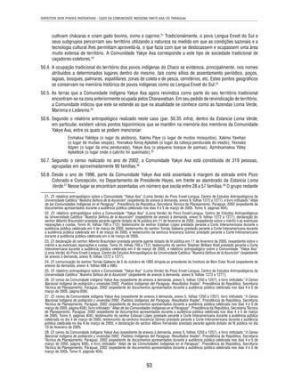 DIREITOS DOS POVOS INDÍGENAS - CASO DA COMUNIDADE INDÍGENA YAKYE AXA VS. PARAGUAI 
cultivam chácaras e criam gado bovino, ovino e caprino.21 Tradicionalmente, o povo Lengua Enxet do Sul e 
seus subgrupos percorriam seu território utilizando a natureza na medida em que as condições sazonais e a 
tecnologia cultural lhes permitiam aproveitá-la, o que fazia com que se deslocassem e ocupassem uma área 
muito extensa de território. A Comunidade Yakye Axa corresponde a este tipo de sociedade tradicional de 
caçadores-coletores.22 
50.4. A ocupação tradicional do território dos povos indígenas do Chaco se evidencia, principalmente, nos nomes 
atribuídos a determinados lugares dentro do mesmo, tais como sítios de assentamento periódico, poços, 
lagoas, bosques, palmares, espatillares, zonas de coleta e de pesca, cemitérios, etc. Estes pontos geográfi cos 
se conservam na memória histórica de povos indígenas como os Lengua Enxet do Sul.23 
50.5. As terras que a Comunidade indígena Yakye Axa agora reivindica como parte do seu território tradicional 
encontram-se na zona anteriormente ocupada pelos Chanawatsan. Em seu pedido de reivindicação de território, 
a Comunidade indicou que este se estende ao que na atualidade se conhece como as fazendas Loma Verde, 
Maroma e Ledesma.24 
50.6. Segundo o relatório antropológico realizado neste caso (par. 50.35 infra), dentro da Estancia Loma Verde, 
em particular, existem vários pontos toponímicos que se mantêm na memória dos membros da Comunidade 
Yakye Axa, entre os quais se podem mencionar: 
Enmakxa Yaktépa (o lugar da abóbora), Xakma Páye (o lugar de muitos mosquitos), Xakma Yawhan 
(o lugar de muitas vespas), Yexnakxa Xenaj Apkátek (o lugar da cabeça pendurada do veado), Yexnaka 
Xápen (o lugar da ema pendurada), Yakye Axa (o pequeno bosque de palmas), Apmésamakxa Yátey 
Apketkok (o lugar onde o cabrito foi queimado).25 
50.7. Segundo o censo realizado no ano de 2002, a Comunidade Yakye Axa está constituída de 319 pessoas, 
93 
agrupadas em aproximadamente 90 famílias.26 
50.8. Desde o ano de 1996, parte da Comunidade Yakye Axa está assentada à margem da estrada entre Pozo 
Colorado e Concepción, no Departamento de Presidente Hayes, em frente ao alambrado da Estancia Loma 
Verde.27 Nesse lugar se encontram assentadas um número que oscila entre 28 a 57 famílias.28 O grupo restante 
21. Cf. relatório antropológico sobre a Comunidade “Yakye Axa” (Loma Verde) do Povo Enxet-Lengua. Centro de Estudos Antropológicos da 
Universidade Católica “Nuestra Señora de la Asunción” (expediente de anexos à demanda, anexo 9, folhas 1272 a 1277), e livro intitulado “Atlas 
de las Comunidades Indígenas en el Paraguay”, Presidência da República, Secretaria Técnica de Planejamento. Paraguai, 2002 (expediente de 
documentos apresentados durante a audiência pública celebrada nos dias 4 e 5 de março de 2005, Tomo II, páginas 404). 
22. Cf. relatório antropológico sobre a Comunidade “Yakye Axa” (Loma Verde) do Povo Enxet-Lengua. Centro de Estudos Antropológicos 
da Universidade Católica “Nuestra Señora de la Asunción” (expediente de anexos à demanda, anexo 9, folhas 1272 a 1277), declaração do 
senhor Alberto Braunstein prestada perante agente dotado de fé pública em 11 de fevereiro de 2005. (expediente sobre o mérito e as eventuais 
reparações e custas, Tomo III, folhas 700 a 712); testemunho do senhor Esteban López prestado perante a Corte Interamericana durante a 
audiência pública celebrada em 4 de março de 2005; testemunho do senhor Tomás Galeano prestado perante a Corte Interamericana durante 
a audiência pública celebrada em 4 de março de 2005, e testemunho da senhora Inocencia Gómez prestado perante a Corte Interamericana 
durante a audiência pública celebrada em 4 de março de 2005. 
23. Cf. declaração do senhor Alberto Braunstein prestada perante agente dotado de fé pública em 11 de fevereiro de 2005. (expediente sobre o 
mérito e as eventuais reparações e custas, Tomo III, folhas 700 a 712); testemunho do senhor Stephen William Kidd prestado perante a Corte 
Interamericana durante a audiência pública celebrada em 4 de março de 2005, e relatório antropológico sobre a Comunidade “Yakye Axa” 
(Loma Verde) do Povo Enxet-Lengua. Centro de Estudos Antropológicos da Universidade Católica “Nuestra Señora de la Asunción” (expediente 
de anexos à demanda, anexo 9, folhas 1272 a 1277). 
24. Cf. comunicação do senhor Tomás Galeano de 5 de outubro de 1993 dirigida ao presidente do Instituto de Bem Estar Rural (expediente de 
anexos da demanda, anexo 4, folhas 488 a 496). 
25. Cf. relatório antropológico sobre a Comunidade “Yakye Axa” (Loma Verde) do Povo Enxet-Lengua. Centro de Estudos Antropológicos da 
Universidade Católica “Nuestra Señora de la Asunción” (expediente de anexos à demanda, anexo 9, folhas 1272 a 1277). 
26. Cf. censo da Comunidade indígena Yakye Axa (expediente de anexos à demanda, anexo 5, folhas 1250 a 1257), e livro intitulado “II Censo 
Nacional Indígena de población y viviendas 2002. Pueblos Indígenas del Paraguay. Resultados fi nales”, Presidência da República, Secretaria 
Técnica de Planejamento. Paraguai, 2002 (expediente de documentos apresentados durante a audiência pública celebrada nos dias 4 e 5 de 
março de 2005, página 658). 
27. Cf. censo da Comunidade indígena Yakye Axa (expediente de anexos à demanda, anexo 5, folhas 1250 a 1257), livro intitulado “II Censo 
Nacional Indígena de población y viviendas 2002. Pueblos Indígenas del Paraguay. Resultados fi nales”, Presidência da República, Secretaria 
Técnica de Planejamento. Paraguai, 2002 (expediente de documentos apresentados durante a audiência pública celebrada nos dias 4 e 5 de 
março de 2005, página 658); livro intitulado “Atlas de las Comunidades Indígenas en el Paraguay”, Presidência da República, Secretaria Técnica 
de Planejamento. Paraguai, 2002 (expediente de documentos apresentados durante a audiência pública celebrada nos dias 4 e 5 de março 
de 2005, Tomo II, páginas 404); testemunho do senhor Estavan López prestado perante a Corte Interamericana durante a audiência pública 
celebrada no dia 4 de março de 2005; testemunho da senhora Inocencia Gómez prestado perante a Corte Interamericana durante a audiência 
pública celebrada no dia 4 de março de 2005, e declaração do senhor Albino Fernández prestada perante agente dotado de fé pública no dia 
10 de fevereiro de 2005. 
28. Cf. censo da Comunidade indígena Yakye Axa (expediente de anexos à demanda, anexo 5, folhas 1250 a 1257), e livro intitulado “II Censo 
Nacional Indígena de población y viviendas 2002. Pueblos Indígenas del Paraguay. Resultados fi nales”, Presidência da República, Secretaria 
Técnica de Planejamento. Paraguai, 2002 (expediente de documentos apresentados durante a audiência pública celebrada nos dias 4 e 5 de 
março de 2005, página 658), e livro intitulado “Atlas de las Comunidades Indígenas en el Paraguay”, Presidência da República, Secretaria 
Técnica de Planejamento. Paraguai, 2002 (expediente de documentos apresentados durante a audiência pública celebrada nos dias 4 e 5 de 
março de 2005, Tomo II, páginas 404). 
 