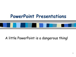 PowerPoint Presentations
A little PowerPoint is a dangerous thing!
1
 