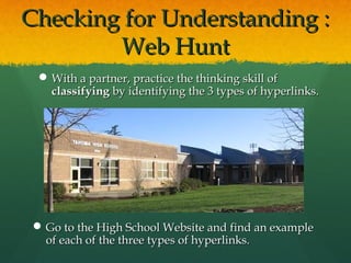Checking for Understanding :Checking for Understanding :
Web HuntWeb Hunt
 Go to the High School Website and find an exampleGo to the High School Website and find an example
of each of the three types of hyperlinks.of each of the three types of hyperlinks.
 With a partner, practice the thinking skill ofWith a partner, practice the thinking skill of
classifyingclassifying by identifying the 3 types of hyperlinks.by identifying the 3 types of hyperlinks.
 
