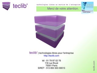 Merci de votre attention. teclib'  | technologies libres pour l'entreprise http://teclib.com tél : 01 79 97 02 78 118 rue Rivoli 75001 Paris SIRET : 513 893 503 00013 