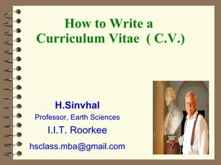 How to Write a  Curriculum Vitae  ( C.V.) H.Sinvhal Professor, Earth Sciences I.I.T. Roorkee [email_address] 