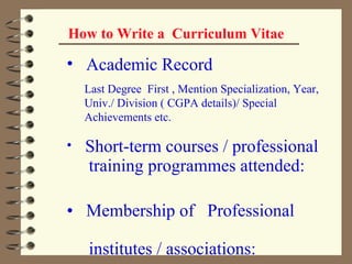 How to Write a  Curriculum Vitae   Academic Record Last Degree  First , Mention Specialization, Year, Univ./ Division ( CGPA details)/ Special Achievements etc.  Short-term courses / professional  training programmes attended:     •  Membership of  Professional    institutes / associations: 