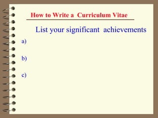 How to Write a  Curriculum Vitae            List your significant  achievements    a)    b)   c) 