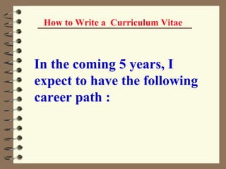 In the coming 5 years, I expect to have the following career path :   How to Write a  Curriculum Vitae 