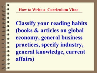 How to Write a  Curriculum Vitae Classify your reading habits (books & articles on global economy, general business practices, specify industry, general knowledge, current affairs) 