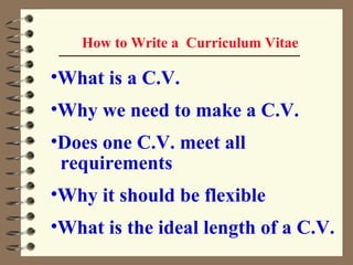 How to Write a  Curriculum Vitae What is a C.V. Why we need to make a C.V. Does one C.V. meet all  requirements Why it should be flexible What is the ideal length of a C.V. 