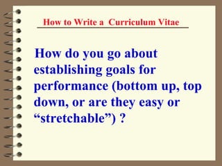 How to Write a  Curriculum Vitae How do you go about establishing goals for performance (bottom up, top down, or are they easy or “stretchable”) ?   