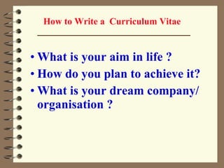 How to Write a  Curriculum Vitae What is your aim in life ? How do you plan to achieve it? What is your dream company/organisation ? 