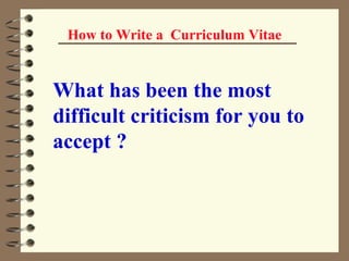 How to Write a  Curriculum Vitae What has been the most difficult criticism for you to accept ?   